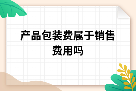 产品包装费属于销售费用吗_产品包装费用属于制造费用吗