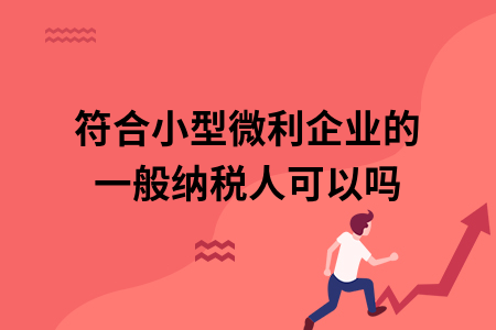 符合小型微利企业的一般纳税人可以吗_企业所得税符合条件的小型微利企业